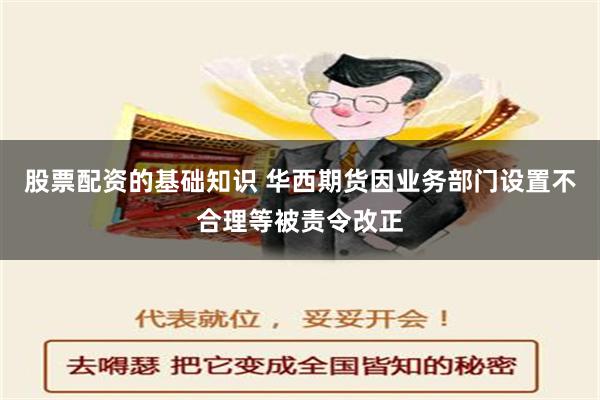 股票配资的基础知识 华西期货因业务部门设置不合理等被责令改正