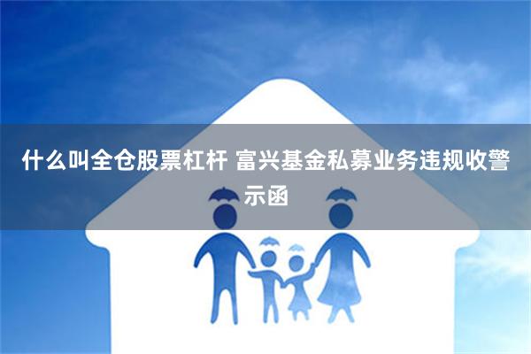 什么叫全仓股票杠杆 富兴基金私募业务违规收警示函