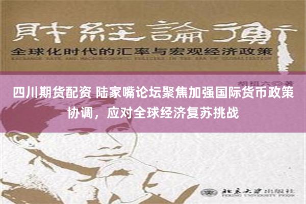 四川期货配资 陆家嘴论坛聚焦加强国际货币政策协调，应对全球经济复苏挑战