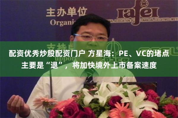 配资优秀炒股配资门户 方星海：PE、VC的堵点主要是“退”，将加快境外上市备案速度