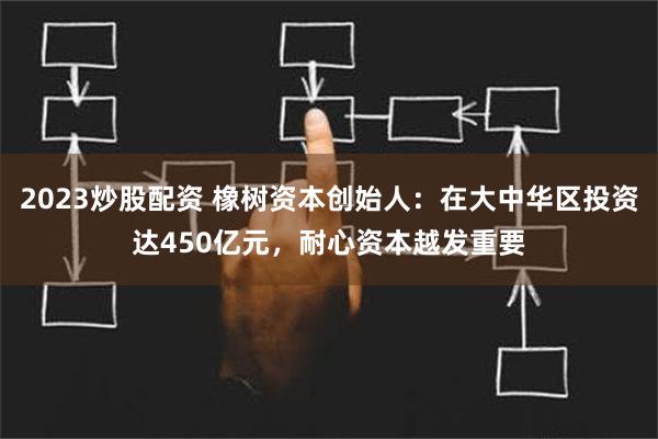 2023炒股配资 橡树资本创始人：在大中华区投资达450亿元，耐心资本越发重要