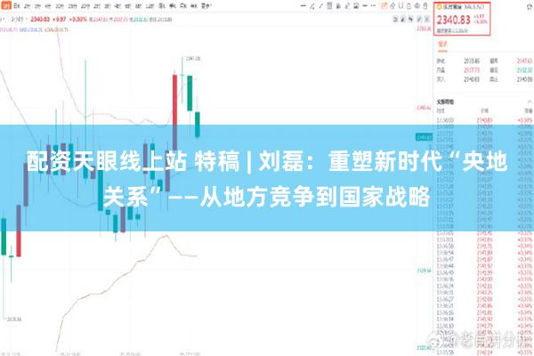 配资天眼线上站 特稿 | 刘磊：重塑新时代“央地关系”——从地方竞争到国家战略