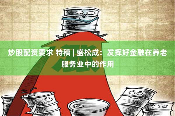 炒股配资要求 特稿 | 盛松成：发挥好金融在养老服务业中的作用