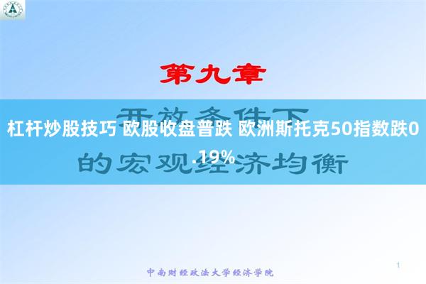 杠杆炒股技巧 欧股收盘普跌 欧洲斯托克50指数跌0.19%