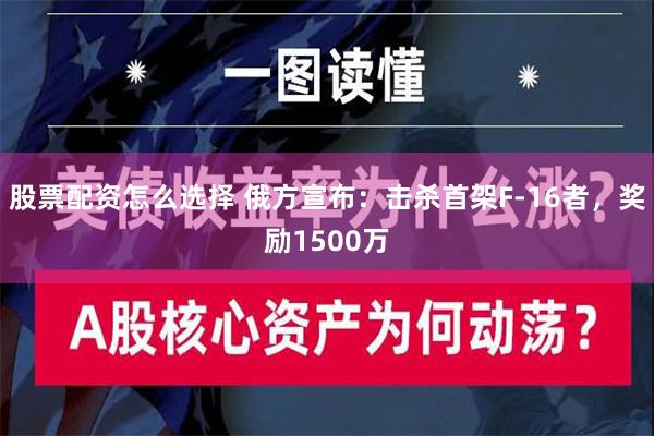 股票配资怎么选择 俄方宣布：击杀首架F-16者，奖励1500万