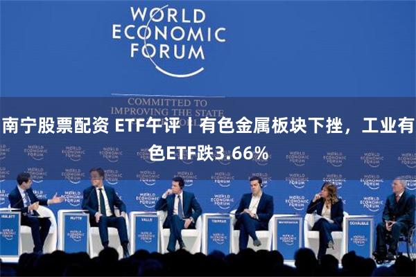 南宁股票配资 ETF午评丨有色金属板块下挫，工业有色ETF跌3.66%