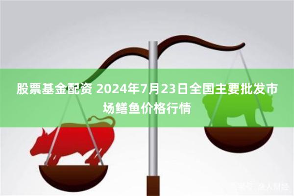 股票基金配资 2024年7月23日全国主要批发市场鳝鱼价格行情