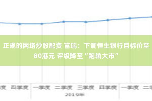 正规的网络炒股配资 富瑞：下调恒生银行目标价至80港元 评级降至“跑输大市”