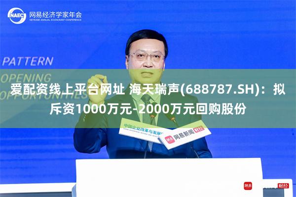 爱配资线上平台网址 海天瑞声(688787.SH)：拟斥资1000万元-2000万元回购股份