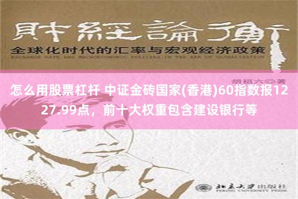 怎么用股票杠杆 中证金砖国家(香港)60指数报1227.99点，前十大权重包含建设银行等