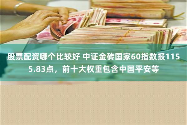 股票配资哪个比较好 中证金砖国家60指数报1155.83点，前十大权重包含中国平安等