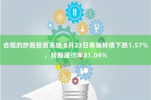 合规的炒股投资系统 8月23日泰瑞转债下跌1.57%，转股溢价率81.04%