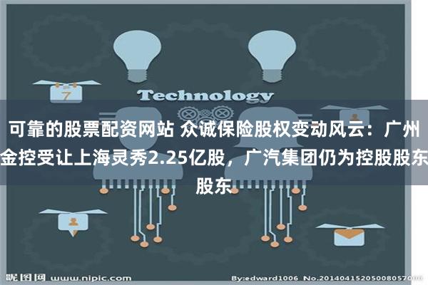 可靠的股票配资网站 众诚保险股权变动风云：广州金控受让上海灵秀2.25亿股，广汽集团仍为控股股东