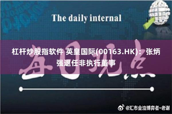 杠杆炒股指软件 英皇国际(00163.HK)：张炳强退任非执行董事