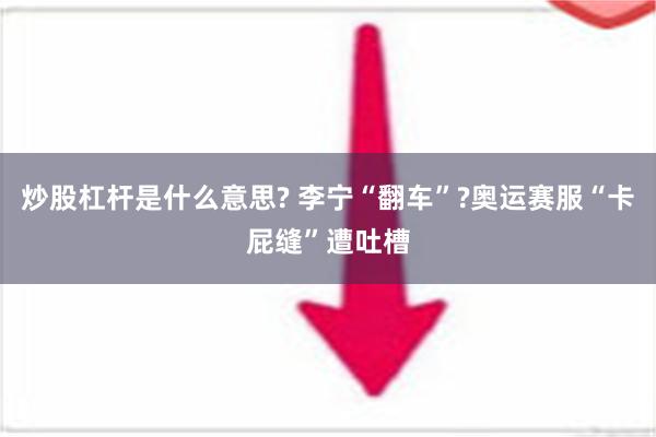 炒股杠杆是什么意思? 李宁“翻车”?奥运赛服“卡屁缝”遭吐槽