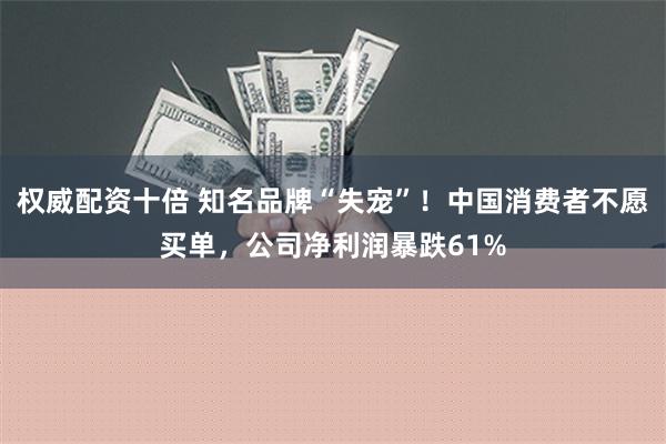 权威配资十倍 知名品牌“失宠”！中国消费者不愿买单，公司净利润暴跌61%