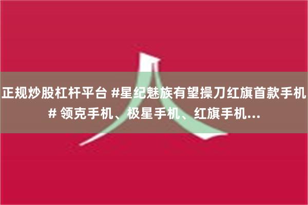 正规炒股杠杆平台 #星纪魅族有望操刀红旗首款手机# 领克手机、极星手机、红旗手机...