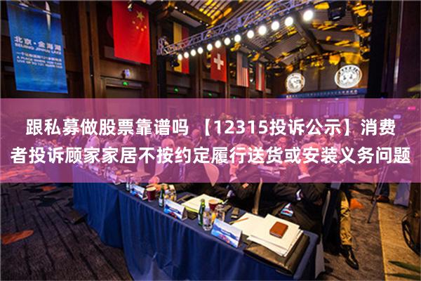 跟私募做股票靠谱吗 【12315投诉公示】消费者投诉顾家家居不按约定履行送货或安装义务问题