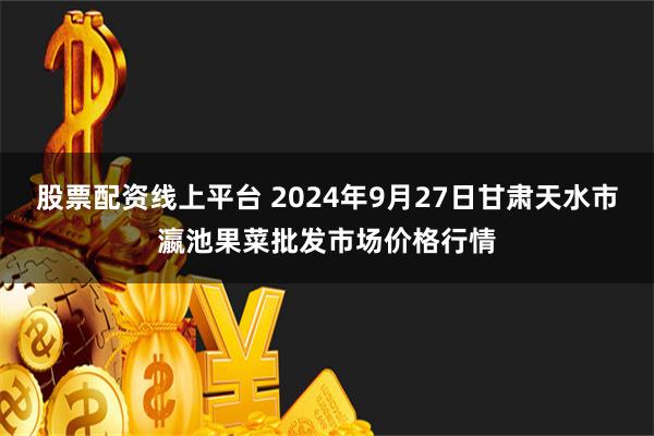 股票配资线上平台 2024年9月27日甘肃天水市瀛池果菜批发市场价格行情