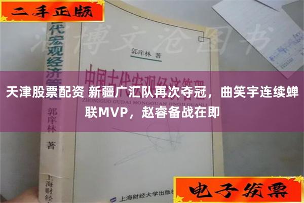 天津股票配资 新疆广汇队再次夺冠，曲笑宇连续蝉联MVP，赵睿备战在即