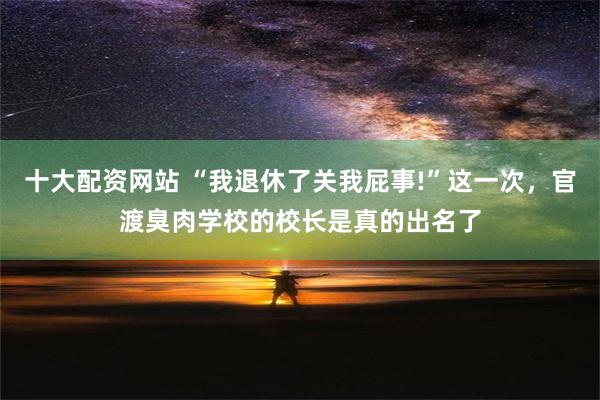 十大配资网站 “我退休了关我屁事!”这一次，官渡臭肉学校的校长是真的出名了