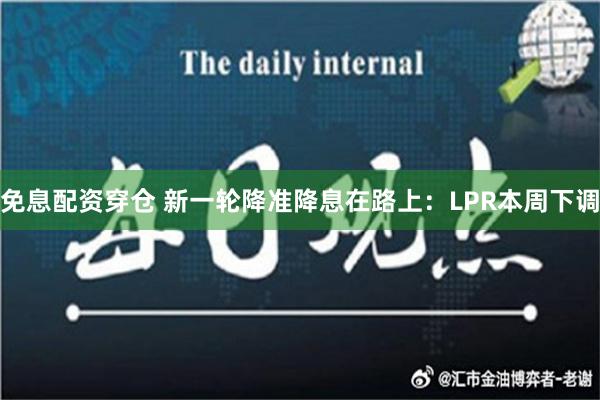 免息配资穿仓 新一轮降准降息在路上：LPR本周下调