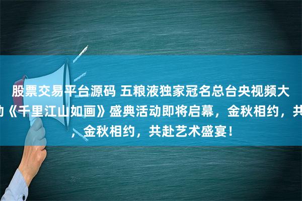 股票交易平台源码 五粮液独家冠名总台央视频大型融媒体活动《千里江山如画》盛典活动即将启幕，金秋相约，共赴艺术盛宴！