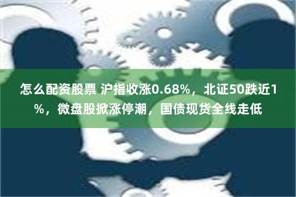 怎么配资股票 沪指收涨0.68%，北证50跌近1%，微盘股掀涨停潮，国债现货全线走低