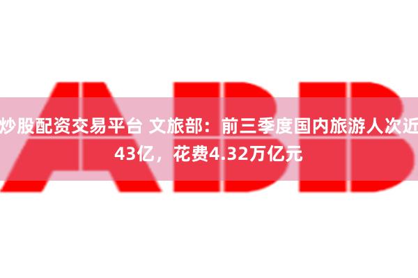 炒股配资交易平台 文旅部：前三季度国内旅游人次近43亿，花费4.32万亿元