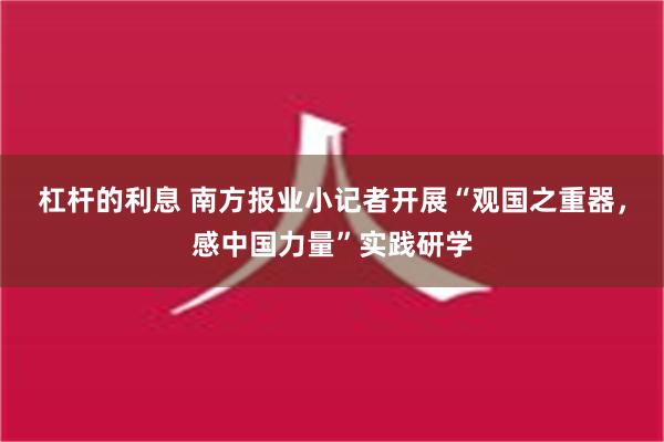 杠杆的利息 南方报业小记者开展“观国之重器，感中国力量”实践研学