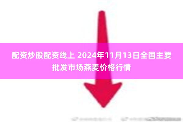 配资炒股配资线上 2024年11月13日全国主要批发市场燕麦价格行情