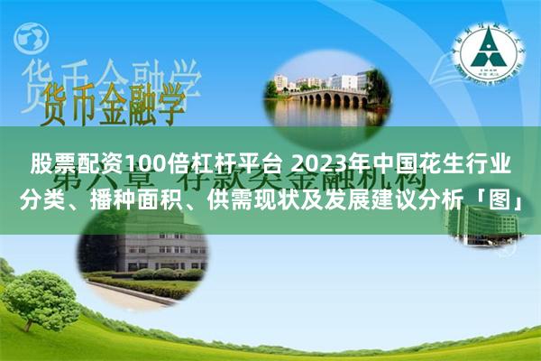 股票配资100倍杠杆平台 2023年中国花生行业分类、播种面积、供需现状及发展建议分析「图」