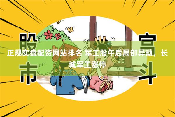 正规实盘配资网站排名 军工股午后局部异动，长城军工涨停