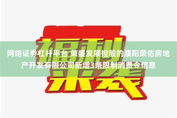 网络证劵杠杆平台 荣盛发展控股的濮阳荣佑房地产开发有限公司新增3条限制消费令信息