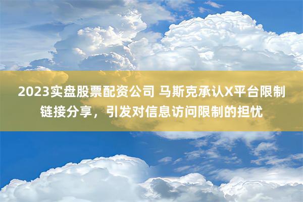 2023实盘股票配资公司 马斯克承认X平台限制链接分享，引发对信息访问限制的担忧