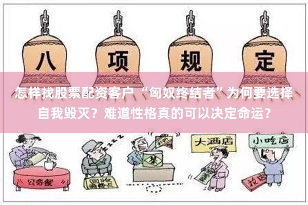 怎样找股票配资客户 “匈奴终结者”为何要选择自我毁灭？难道性格真的可以决定命运？