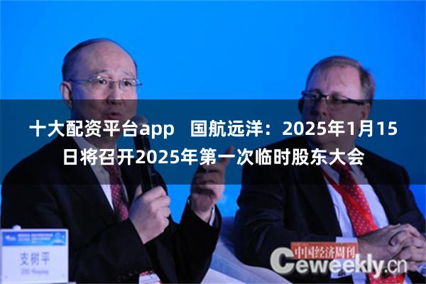 十大配资平台app   国航远洋：2025年1月15日将召开2025年第一次临时股东大会