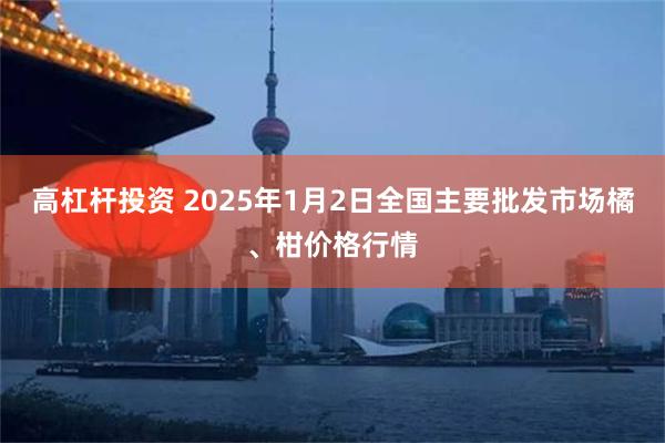 高杠杆投资 2025年1月2日全国主要批发市场橘、柑价格行情