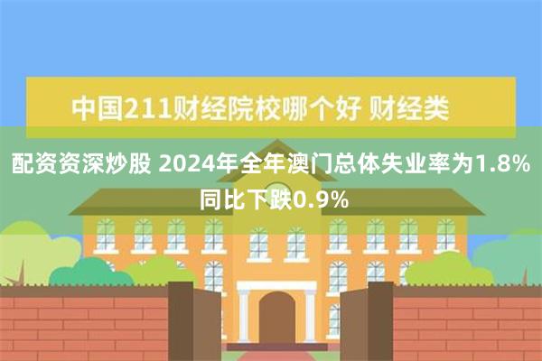 配资资深炒股 2024年全年澳门总体失业率为1.8% 同比下跌0.9%