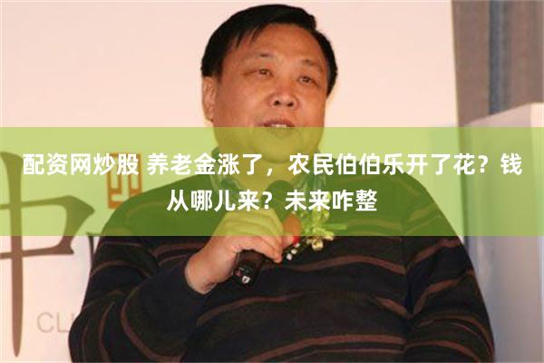 配资网炒股 养老金涨了，农民伯伯乐开了花？钱从哪儿来？未来咋整