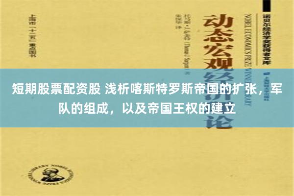 短期股票配资股 浅析喀斯特罗斯帝国的扩张，军队的组成，以及帝国王权的建立