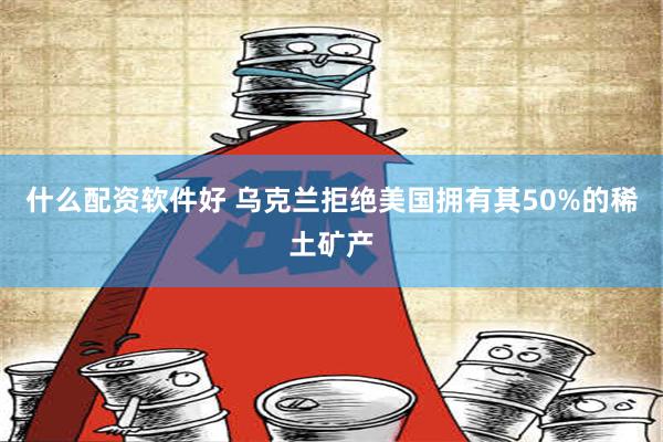 什么配资软件好 乌克兰拒绝美国拥有其50%的稀土矿产