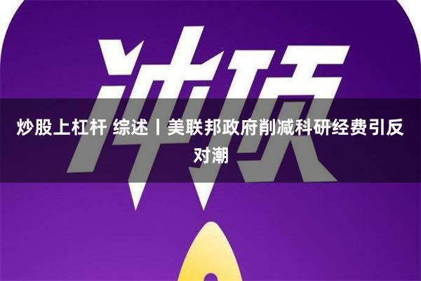 炒股上杠杆 综述丨美联邦政府削减科研经费引反对潮