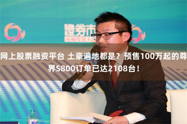 网上股票融资平台 土豪遍地都是？预售100万起的尊界S800订单已达2108台！